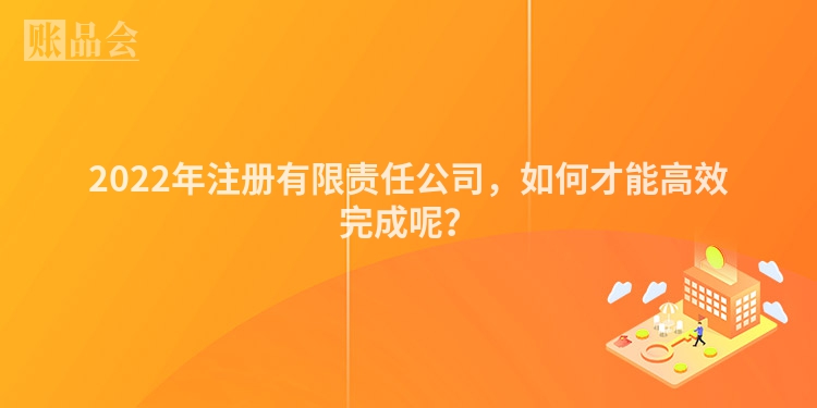 2022年注册有限责任公司，如何才能高效完成呢？