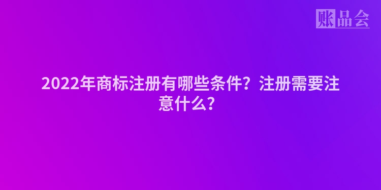 2022年商标注册有哪些条件？注册需要注意什么？
