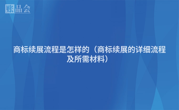商标续展流程是怎样的(商标续展的详细流程及所需材料)