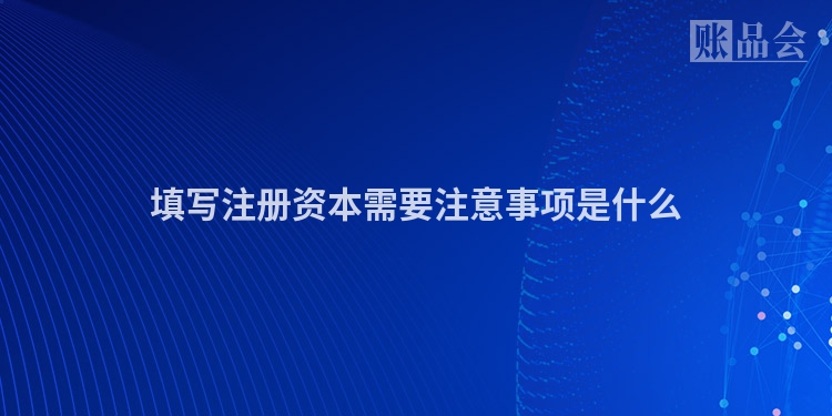 填写注册资本需要注意事项是什么