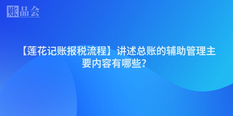 【莲花记账报税流程】讲述总账的辅助管理主要内容有哪些？