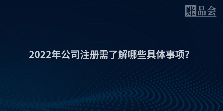 2022年公司注册需了解哪些具体事项？