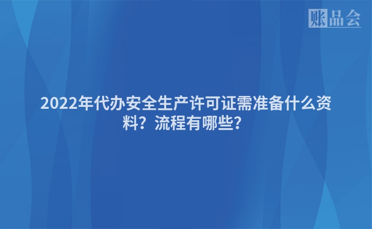 2022年代办安全生产许可证需准备什么资料？流程有哪些？