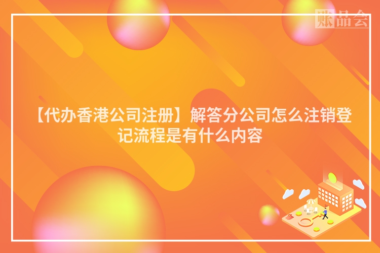 【代办香港公司注册】解答分公司怎么注销登记流程是有什么内容