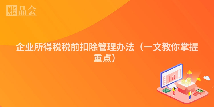 企业所得税税前扣除管理办法（一文教你掌握重点）