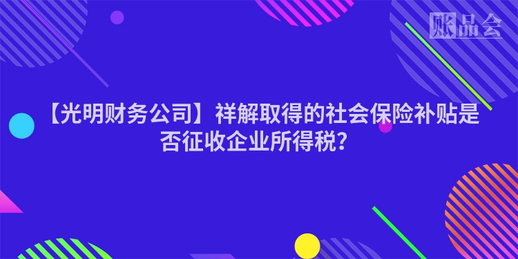 【光明财务公司】祥解取得的社会保险补贴是否征收企业所得税？