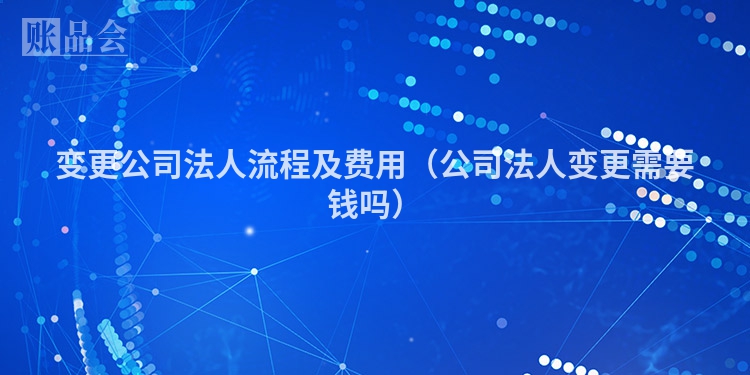 变更公司法人流程及费用（公司法人变更需要钱吗）