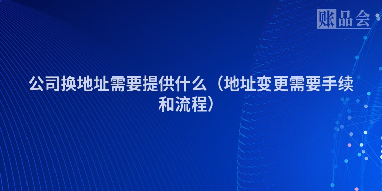 公司换地址需要提供什么（地址变更需要手续和流程）