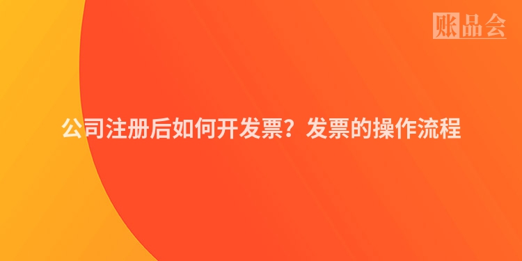 公司注册后如何开发票？发票的操作流程