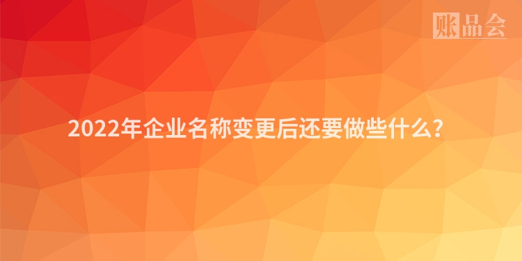 2022年企业名称变更后还要做些什么？
