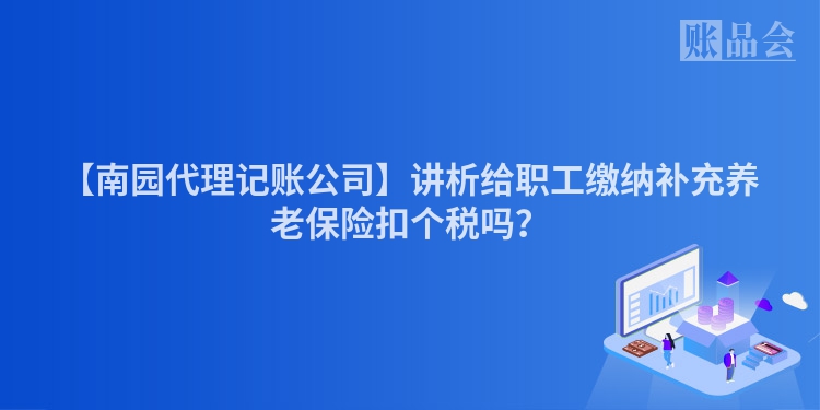【南园代理记账公司】讲析给职工缴纳补充养老保险扣个税吗？