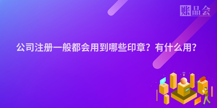 公司注册一般都会用到哪些印章?有什么用?