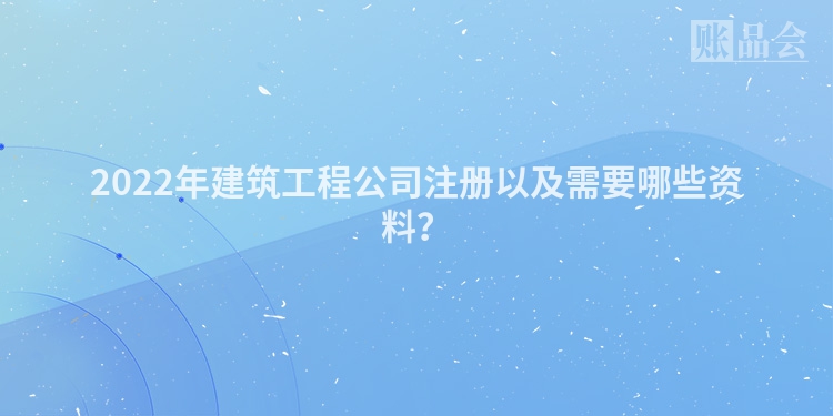 2022年建筑工程公司注册以及需要哪些资料？