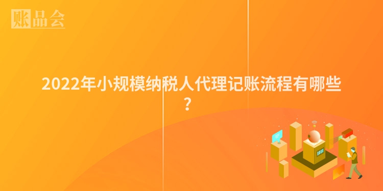 2022年小规模纳税人代理记账流程有哪些？