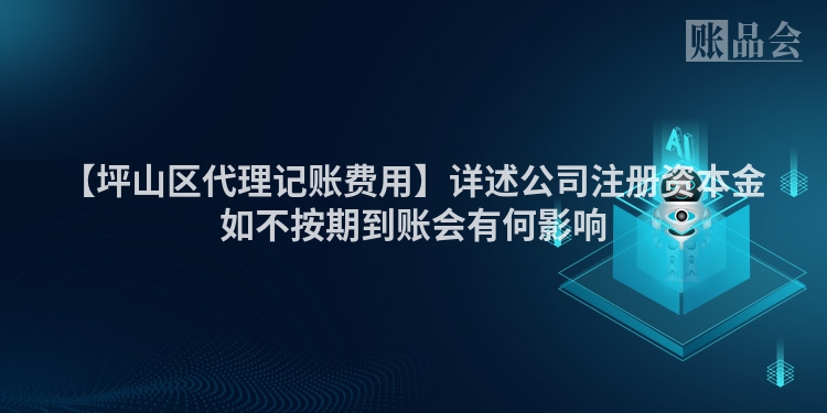 【坪山区代理记账费用】详述公司注册资本金如不按期到账会有何影响