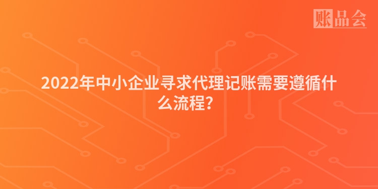 2022年中小企业寻求代理记账需要遵循什么流程？