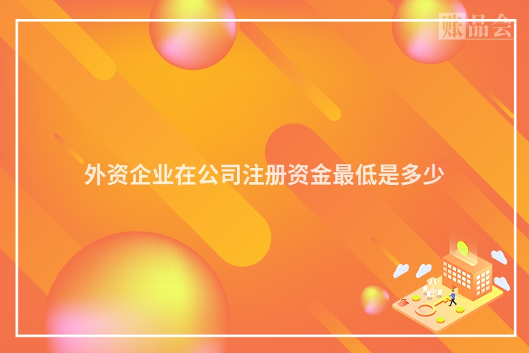 外资企业在公司注册资金最低是多少