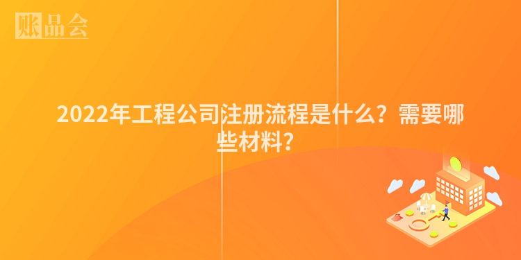 2022年工程公司注册流程是什么？需要哪些材料？
