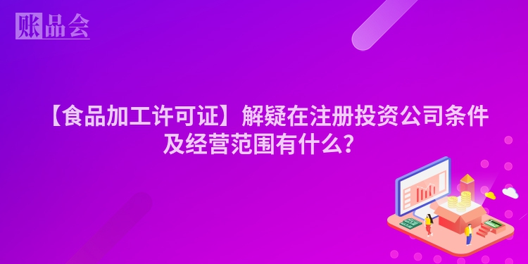 【食品加工许可证】解疑在注册投资公司条件及经营范围有什么？