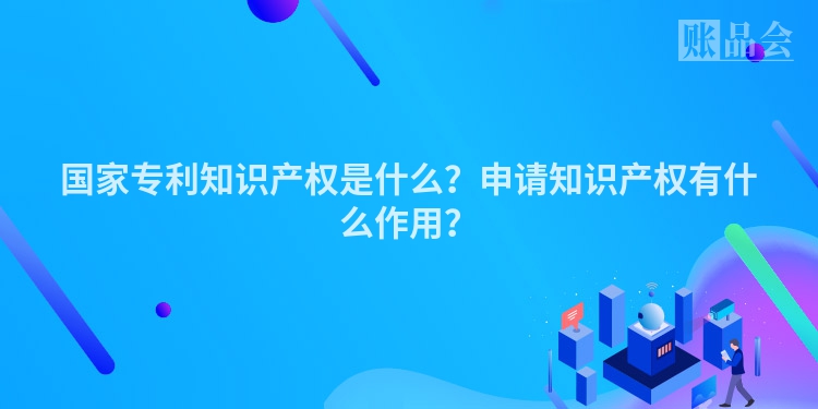 国家专利知识产权是什么？申请知识产权有什么作用？
