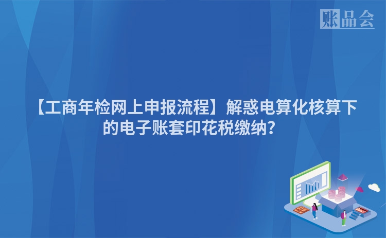 【工商年检网上申报流程】解惑电算化核算下的电子账套印花税缴纳？