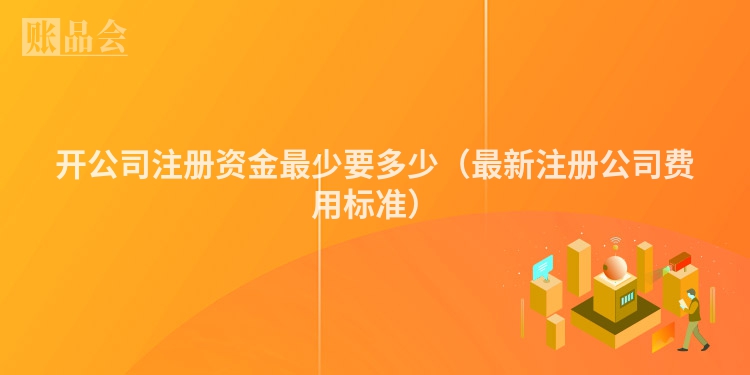 开公司注册资金最少要多少（最新注册公司费用标准）