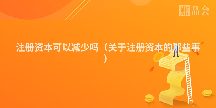注册资本可以减少吗（关于注册资本的那些事）