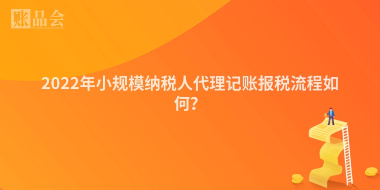 2022年小规模纳税人代理记账报税流程如何？