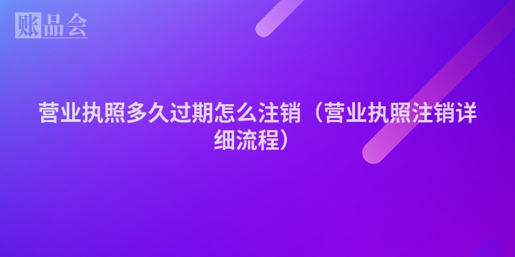 营业执照多久过期怎么注销（营业执照注销详细流程）