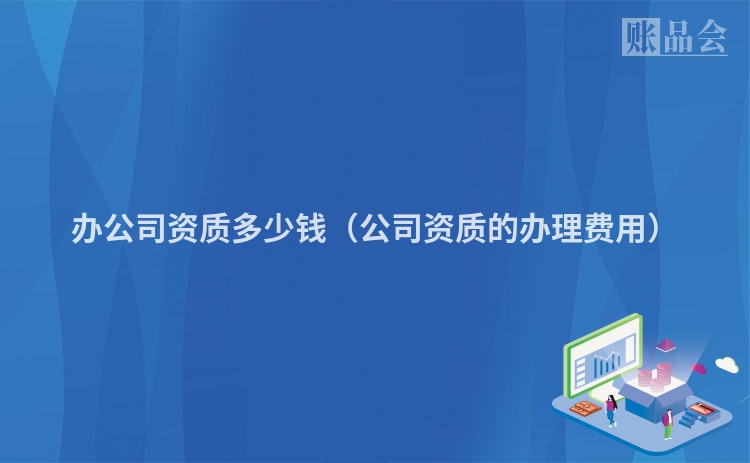 办公司资质多少钱（公司资质的办理费用）