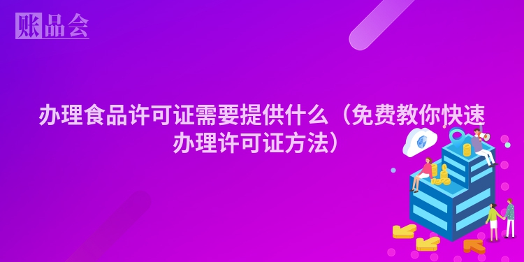 办理食品许可证需要提供什么（免费教你快速办理许可证方法）