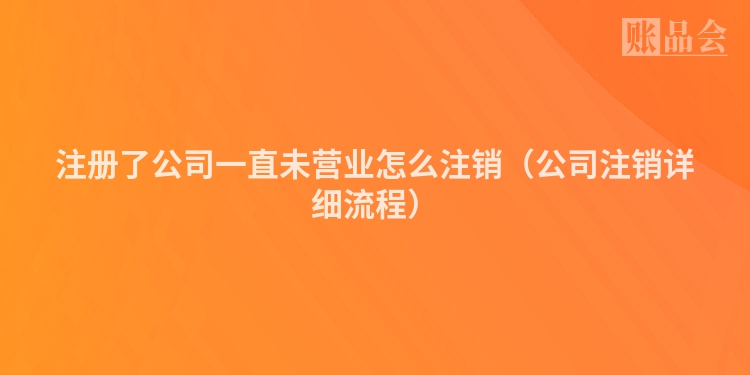 注册了公司一直未营业怎么注销（公司注销详细流程）