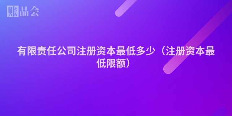 有限责任公司注册资本最低多少（注册资本最低限额）