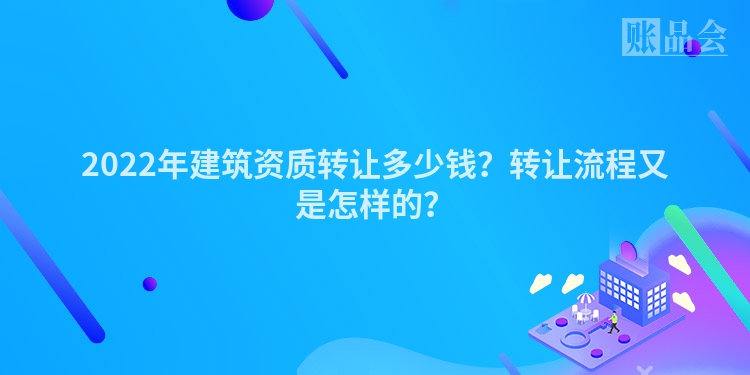 2022年建筑资质转让多少钱？转让流程又是怎样的？