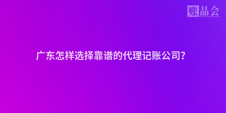 广东怎样选择靠谱的代理记账公司？