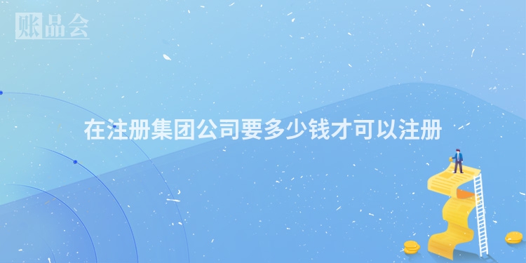 在注册集团公司要多少钱才可以注册