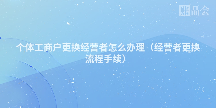 个体工商户更换经营者怎么办理（经营者更换流程手续）