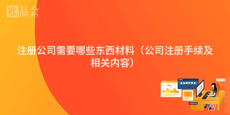注册公司需要哪些东西材料(公司注册手续及相关内容)