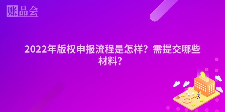 2022年版权申报流程是怎样？需提交哪些材料？