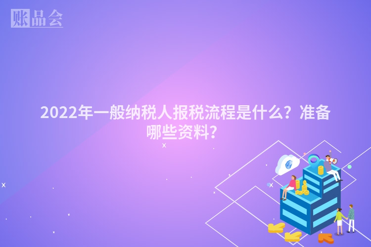 2022年一般纳税人报税流程是什么？准备哪些资料？