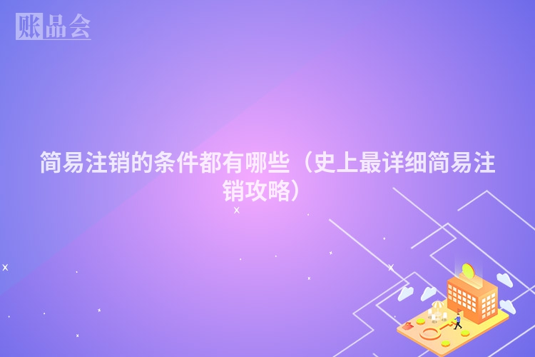 简易注销的条件都有哪些（史上最详细简易注销攻略）