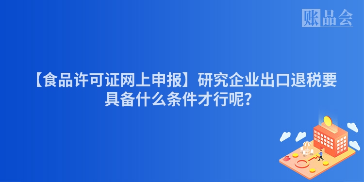 【食品许可证网上申报】研究企业出口退税要具备什么条件才行呢？