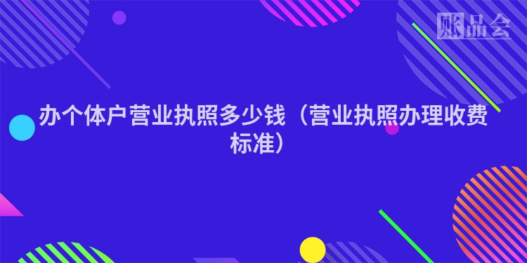 办个体户营业执照多少钱（营业执照办理收费标准）