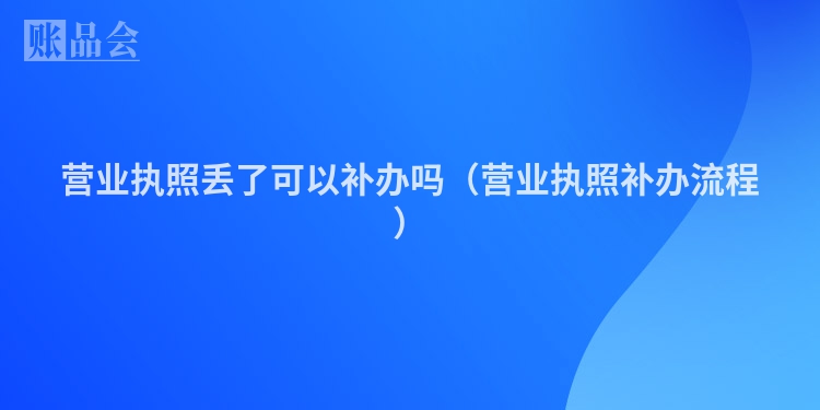 营业执照丢了可以补办吗（营业执照补办流程）