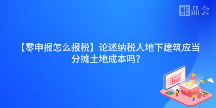 【零申报怎么报税】论述纳税人地下建筑应当分摊土地成本吗？