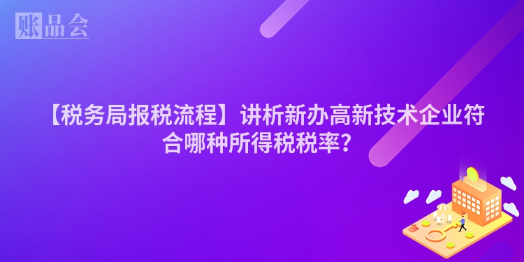 【税务局报税流程】讲析新办高新技术企业符合哪种所得税税率？