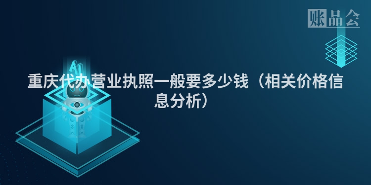 重庆代办营业执照一般要多少钱（相关价格信息分析）