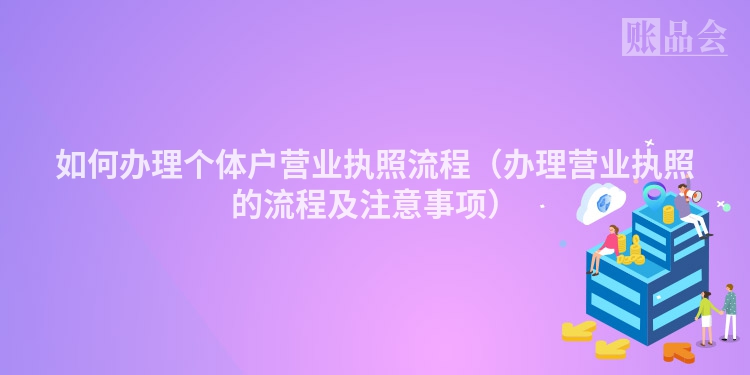 如何办理个体户营业执照流程（办理营业执照的流程及注意事项）
