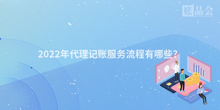 2022年代理记账服务流程有哪些？