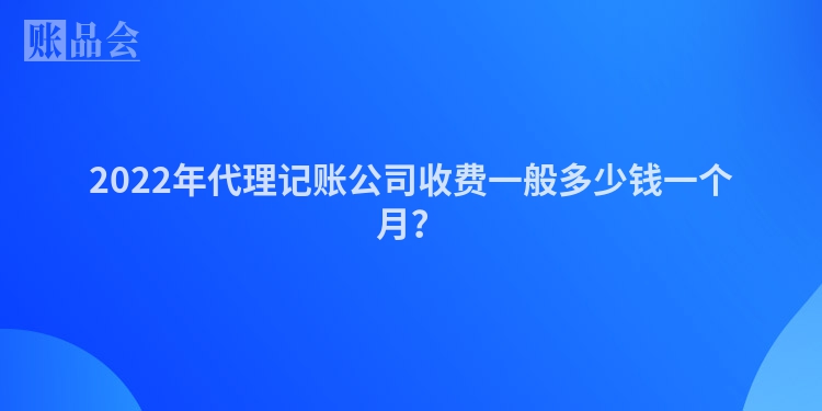 2022年代理记账公司收费一般多少钱一个月？